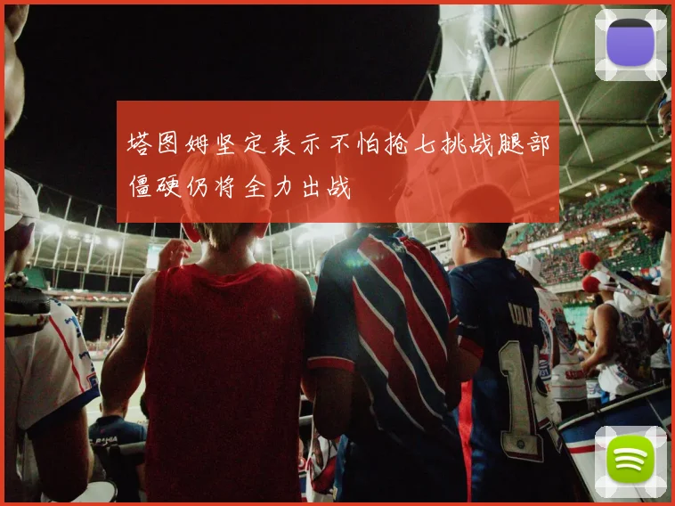 塔图姆坚定表示不怕抢七挑战腿部僵硬仍将全力出战