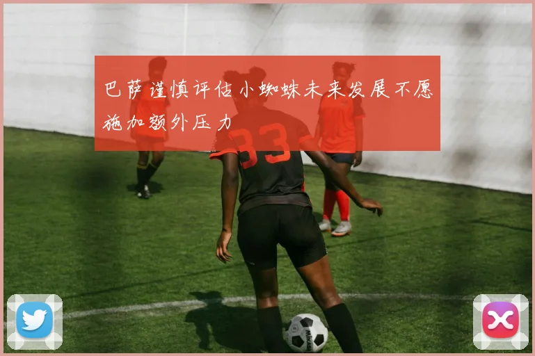 巴萨谨慎评估小蜘蛛未来发展不愿施加额外压力