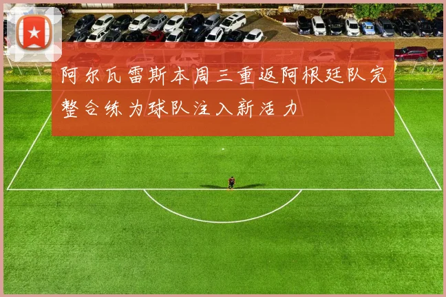 阿尔瓦雷斯本周三重返阿根廷队完整合练为球队注入新活力