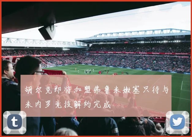 胡尔克即将加盟弗鲁米嫩塞只待与米内罗竞技解约完成