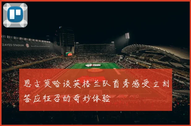 恩古莫哈谈英格兰队首秀感受立刻答应征召的奇妙体验