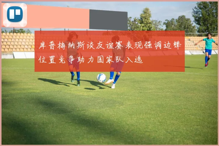 库普梅纳斯谈友谊赛表现强调边锋位置竞争助力国家队入选