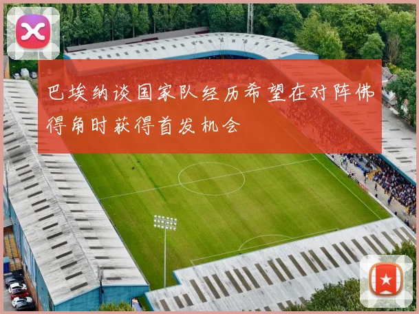 巴埃纳谈国家队经历希望在对阵佛得角时获得首发机会