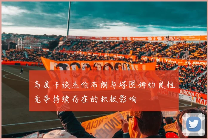 乌度卡谈杰伦布朗与塔图姆的良性竞争持续存在的积极影响