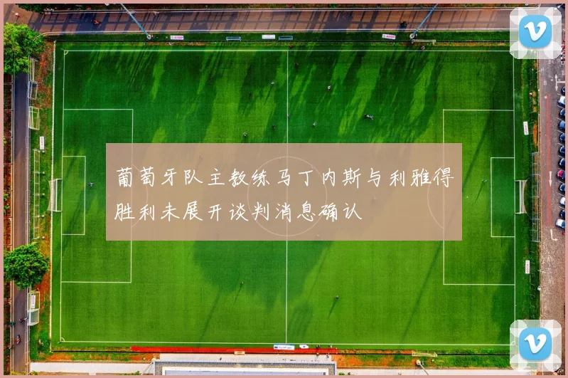 葡萄牙队主教练马丁内斯与利雅得胜利未展开谈判消息确认