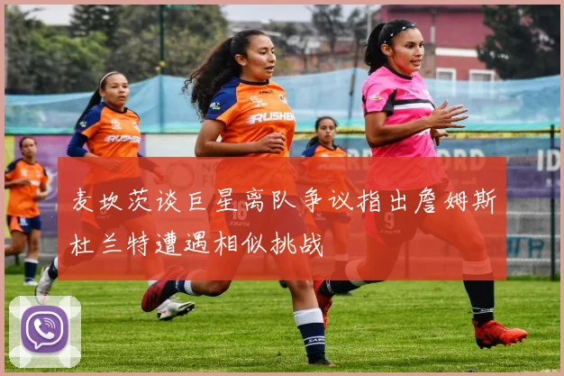 麦坎茨谈巨星离队争议指出詹姆斯杜兰特遭遇相似挑战