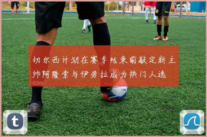 切尔西计划在赛季结束前敲定新主帅阿隆索与伊劳拉成为热门人选