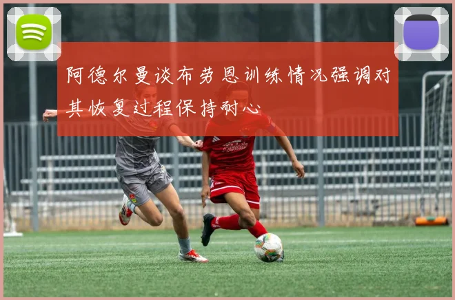 阿德尔曼谈布劳恩训练情况强调对其恢复过程保持耐心