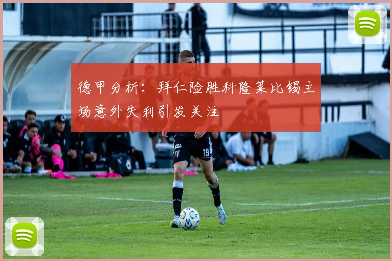 德甲分析：拜仁险胜科隆莱比锡主场意外失利引发关注