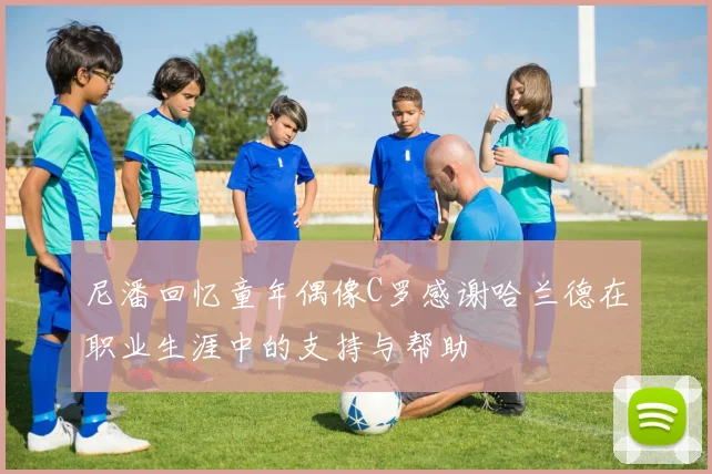 尼潘回忆童年偶像C罗感谢哈兰德在职业生涯中的支持与帮助