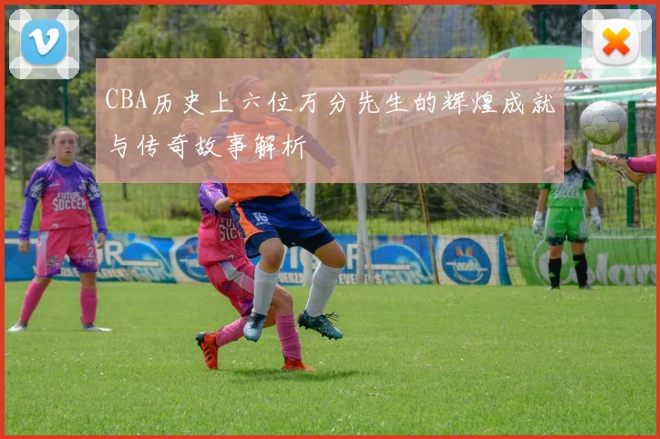 CBA历史上六位万分先生的辉煌成就与传奇故事解析