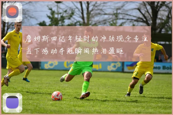 詹姆斯回忆年轻时的冲劲现今专注当下感动夺冠瞬间热泪盈眶