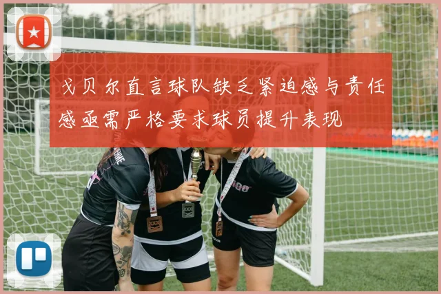 戈贝尔直言球队缺乏紧迫感与责任感亟需严格要求球员提升表现