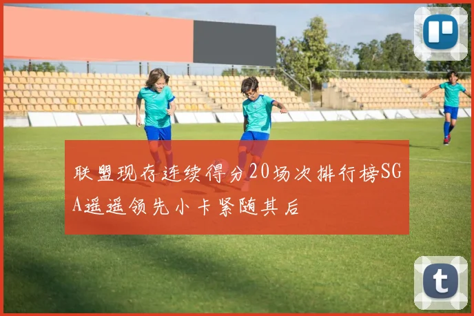 联盟现存连续得分20场次排行榜SGA遥遥领先小卡紧随其后