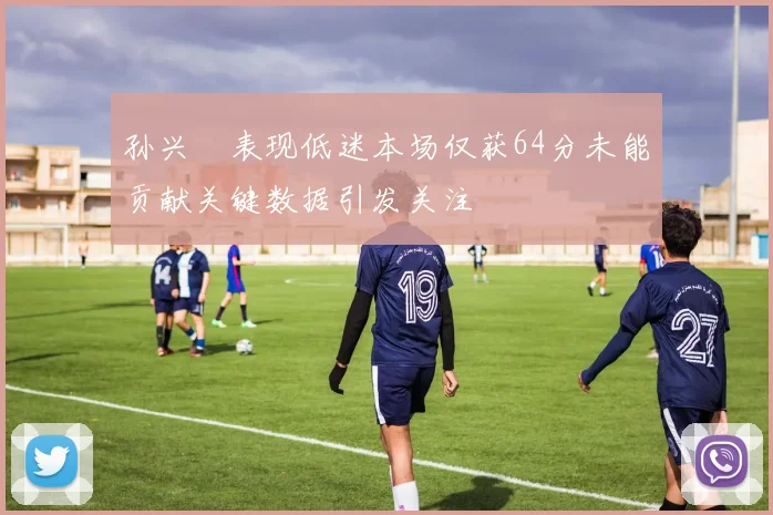 孙兴慜表现低迷本场仅获64分未能贡献关键数据引发关注