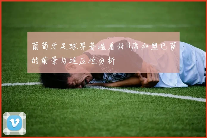 葡萄牙足球界普遍看好B席加盟巴萨的前景与适应性分析