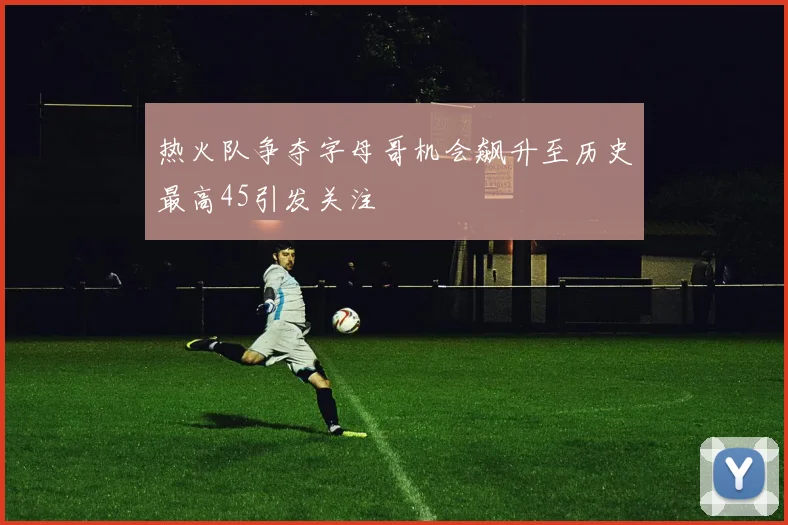 热火队争夺字母哥机会飙升至历史最高45引发关注
