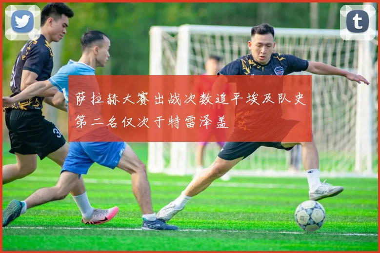 萨拉赫大赛出战次数追平埃及队史第二名仅次于特雷泽盖