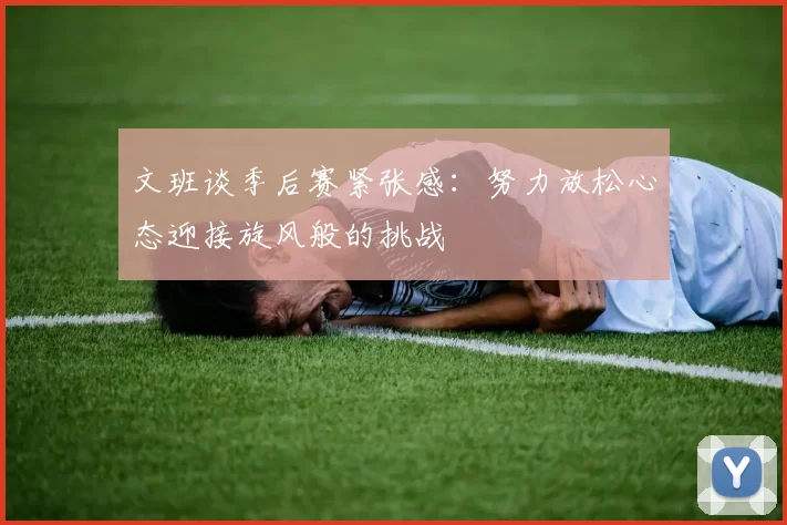 文班谈季后赛紧张感：努力放松心态迎接旋风般的挑战