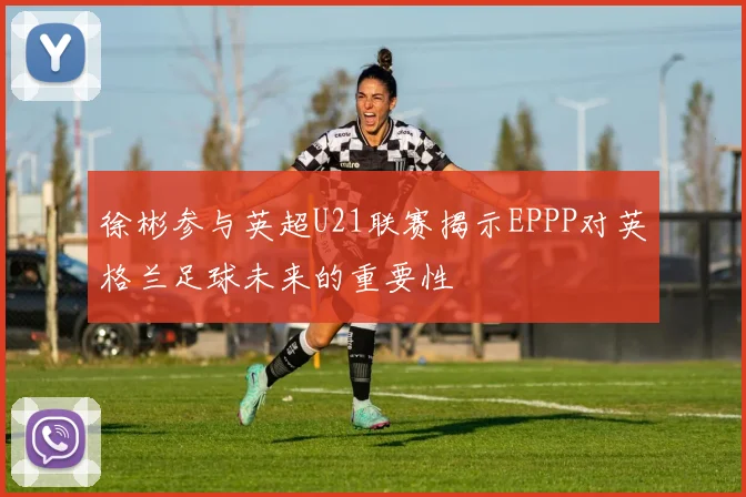 徐彬参与英超U21联赛揭示EPPP对英格兰足球未来的重要性