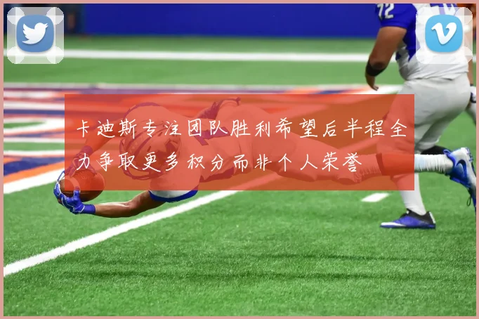卡迪斯专注团队胜利希望后半程全力争取更多积分而非个人荣誉