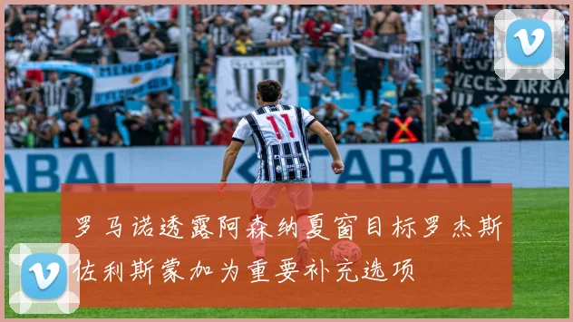 罗马诺透露阿森纳夏窗目标罗杰斯佐利斯蒙加为重要补充选项