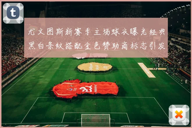 尤文图斯新赛季主场球衣曝光经典黑白条纹搭配金色赞助商标志引发期待