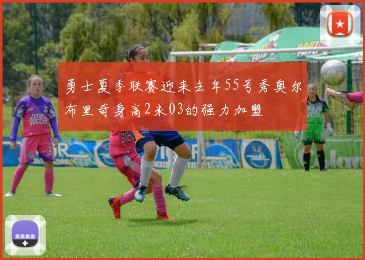 勇士夏季联赛迎来去年55号秀奥尔布里奇身高2米03的强力加盟