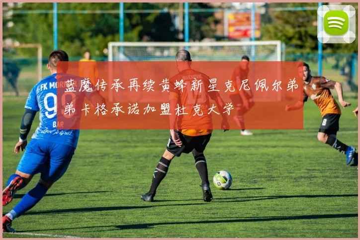 蓝魔传承再续黄蜂新星克尼佩尔弟弟卡格承诺加盟杜克大学