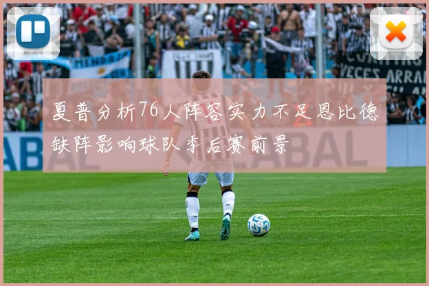 夏普分析76人阵容实力不足恩比德缺阵影响球队季后赛前景