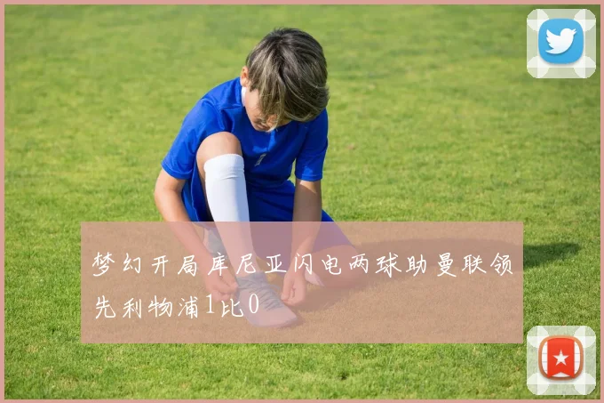 梦幻开局库尼亚闪电两球助曼联领先利物浦1比0