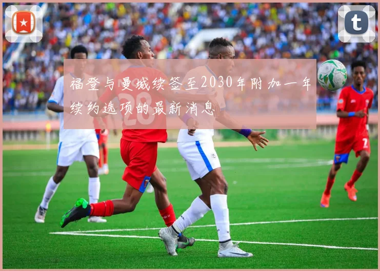 福登与曼城续签至2030年附加一年续约选项的最新消息