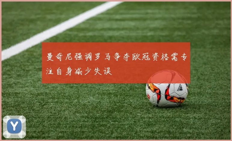 曼奇尼强调罗马争夺欧冠资格需专注自身减少失误