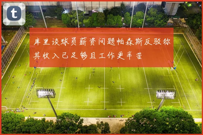 库里谈球员薪资问题帕森斯反驳称其收入已足够且工作更辛苦